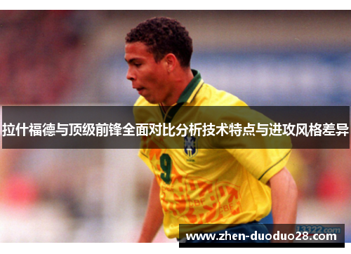 拉什福德与顶级前锋全面对比分析技术特点与进攻风格差异