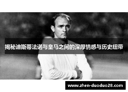 揭秘迪斯蒂法诺与皇马之间的深厚情感与历史纽带