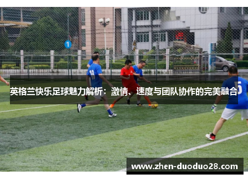 英格兰快乐足球魅力解析：激情、速度与团队协作的完美融合
