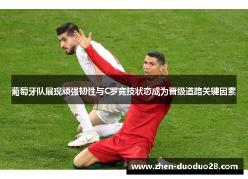 葡萄牙队展现顽强韧性与C罗竞技状态成为晋级道路关键因素