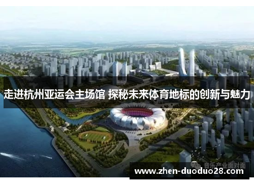 走进杭州亚运会主场馆 探秘未来体育地标的创新与魅力