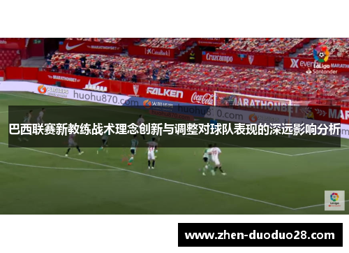 巴西联赛新教练战术理念创新与调整对球队表现的深远影响分析