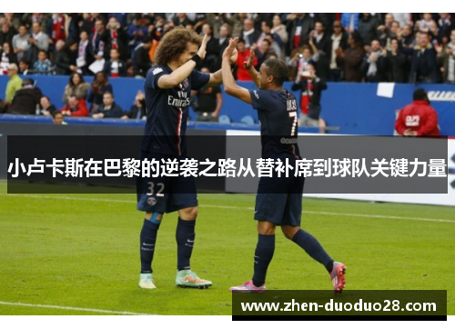 小卢卡斯在巴黎的逆袭之路从替补席到球队关键力量