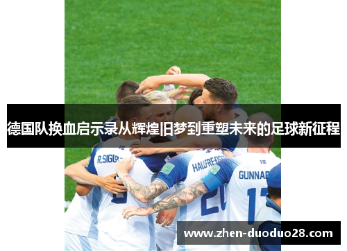 德国队换血启示录从辉煌旧梦到重塑未来的足球新征程