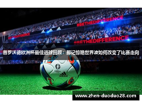 普罗沃德欧洲杯最佳进球回顾：那记惊艳世界波如何改变了比赛走向
