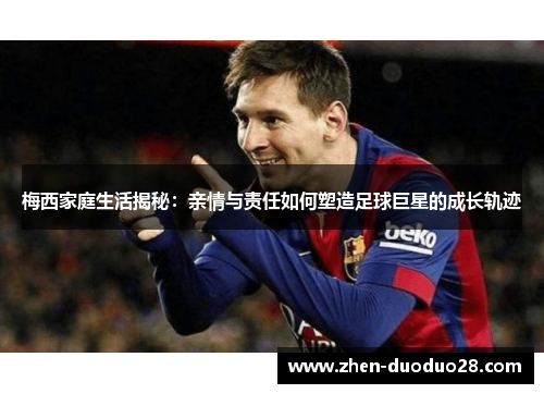 梅西家庭生活揭秘：亲情与责任如何塑造足球巨星的成长轨迹