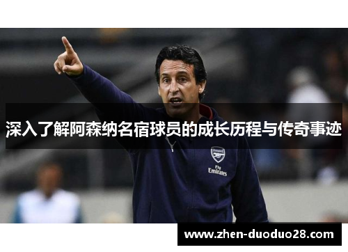 深入了解阿森纳名宿球员的成长历程与传奇事迹