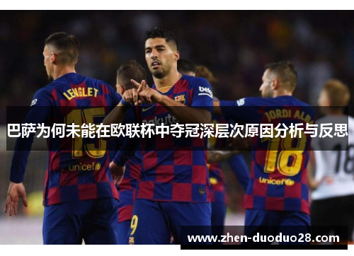 巴萨为何未能在欧联杯中夺冠深层次原因分析与反思