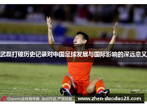 武磊打破历史记录对中国足球发展与国际影响的深远意义 武磊打破历史记录对中国足球发展与国际影响的深远意义