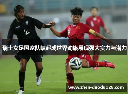 瑞士女足国家队崛起成世界劲旅展现强大实力与潜力