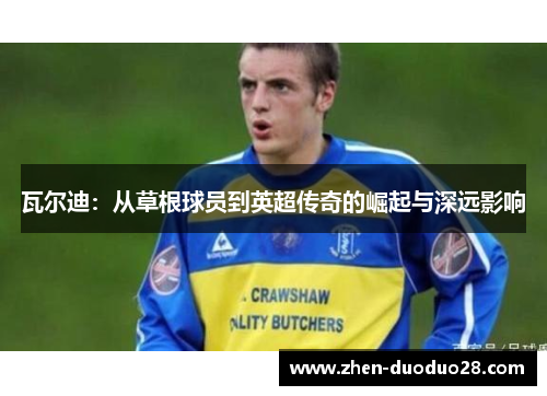 瓦尔迪：从草根球员到英超传奇的崛起与深远影响