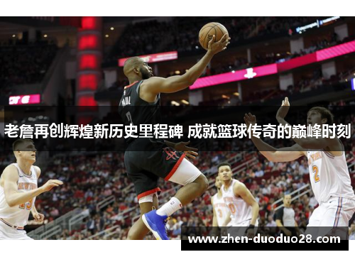 老詹再创辉煌新历史里程碑 成就篮球传奇的巅峰时刻