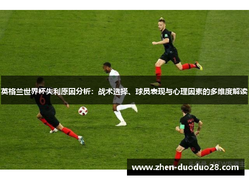 英格兰世界杯失利原因分析：战术选择、球员表现与心理因素的多维度解读