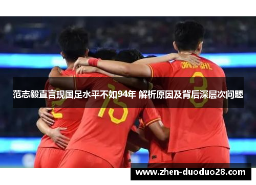 范志毅直言现国足水平不如94年 解析原因及背后深层次问题