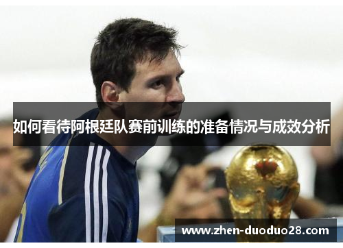 如何看待阿根廷队赛前训练的准备情况与成效分析