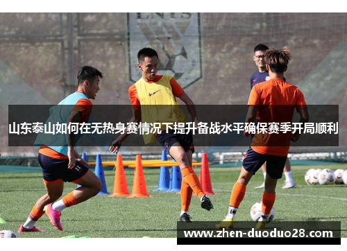 山东泰山如何在无热身赛情况下提升备战水平确保赛季开局顺利 山东泰山如何在无热身赛情况下提升备战水平确保赛季开局顺利