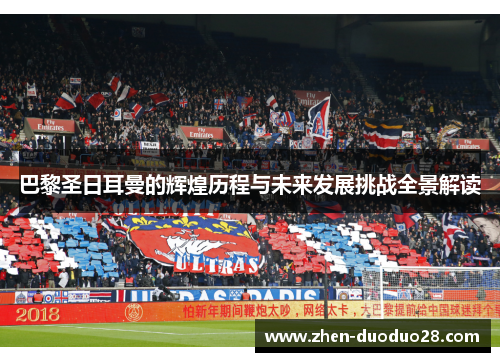 巴黎圣日耳曼的辉煌历程与未来发展挑战全景解读 巴黎圣日耳曼的辉煌历程与未来发展挑战全景解读