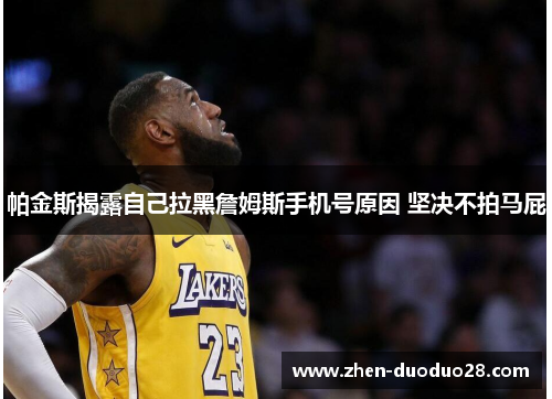 帕金斯揭露自己拉黑詹姆斯手机号原因 坚决不拍马屁