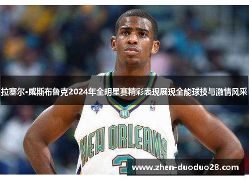 拉塞尔·威斯布鲁克2024年全明星赛精彩表现展现全能球技与激情风采