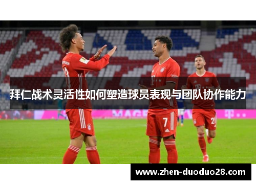 拜仁战术灵活性如何塑造球员表现与团队协作能力