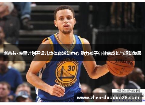 斯蒂芬·库里计划开设儿童体育活动中心 助力孩子们健康成长与运动发展