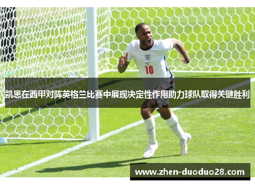凯恩在西甲对阵英格兰比赛中展现决定性作用助力球队取得关键胜利