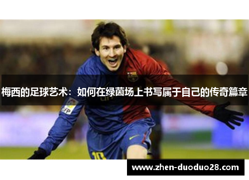 梅西的足球艺术：如何在绿茵场上书写属于自己的传奇篇章