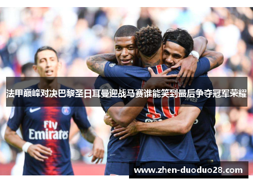 法甲巅峰对决巴黎圣日耳曼迎战马赛谁能笑到最后争夺冠军荣耀