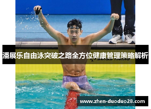 潘展乐自由泳突破之路全方位健康管理策略解析 潘展乐自由泳突破之路全方位健康管理策略解析