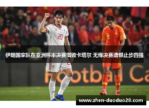 伊朗国家队在亚洲杯半决赛惜败卡塔尔 无缘决赛遗憾止步四强 伊朗国家队在亚洲杯半决赛惜败卡塔尔 无缘决赛遗憾止步四强