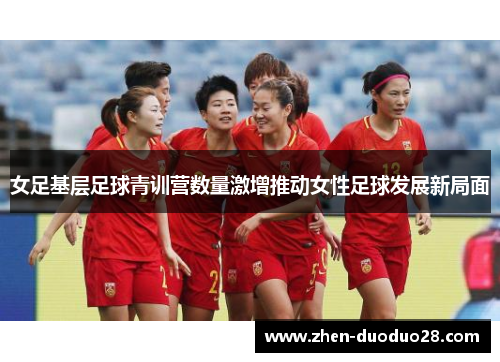 女足基层足球青训营数量激增推动女性足球发展新局面 女足基层足球青训营数量激增推动女性足球发展新局面