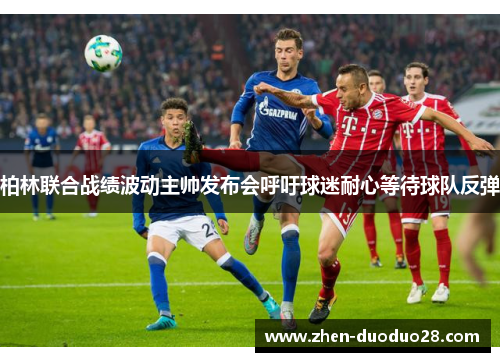 柏林联合战绩波动主帅发布会呼吁球迷耐心等待球队反弹