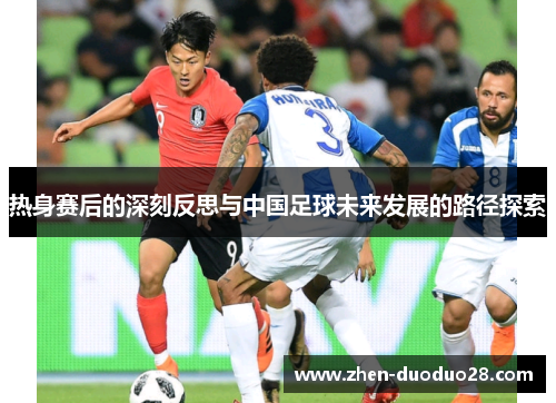 热身赛后的深刻反思与中国足球未来发展的路径探索