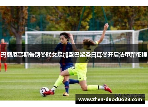 玛丽厄普斯告别曼联女足加盟巴黎圣日耳曼开启法甲新征程