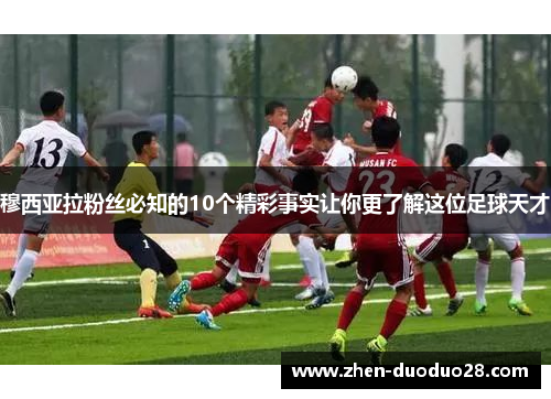 穆西亚拉粉丝必知的10个精彩事实让你更了解这位足球天才