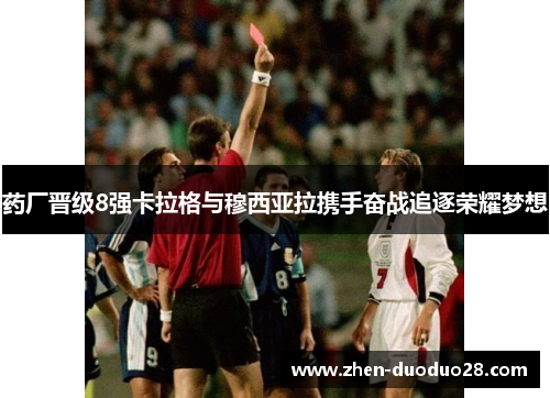 药厂晋级8强卡拉格与穆西亚拉携手奋战追逐荣耀梦想