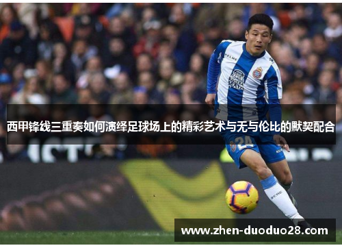 西甲锋线三重奏如何演绎足球场上的精彩艺术与无与伦比的默契配合