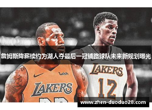 詹姆斯降薪续约为湖人夺最后一冠铺路球队未来新规划曝光