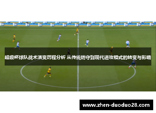 超级杯球队战术演变历程分析 从传统防守到现代进攻模式的转变与影响
