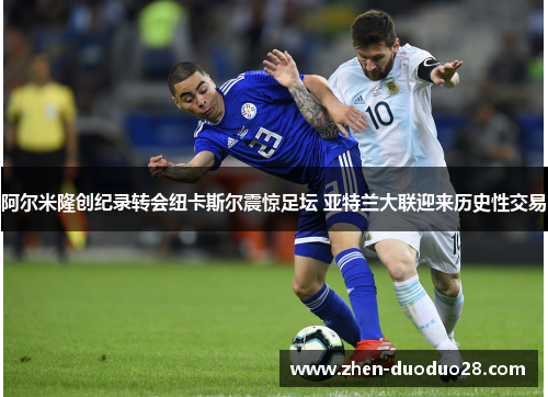 阿尔米隆创纪录转会纽卡斯尔震惊足坛 亚特兰大联迎来历史性交易