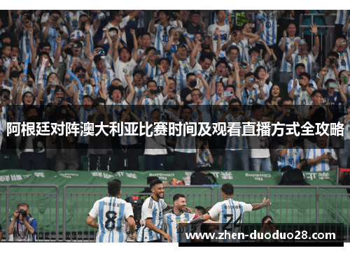 阿根廷对阵澳大利亚比赛时间及观看直播方式全攻略