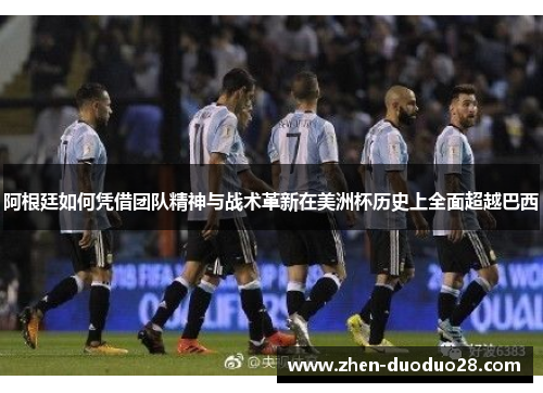 阿根廷如何凭借团队精神与战术革新在美洲杯历史上全面超越巴西