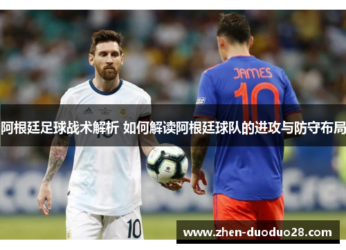阿根廷足球战术解析 如何解读阿根廷球队的进攻与防守布局