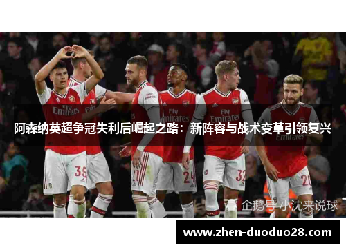 阿森纳英超争冠失利后崛起之路：新阵容与战术变革引领复兴