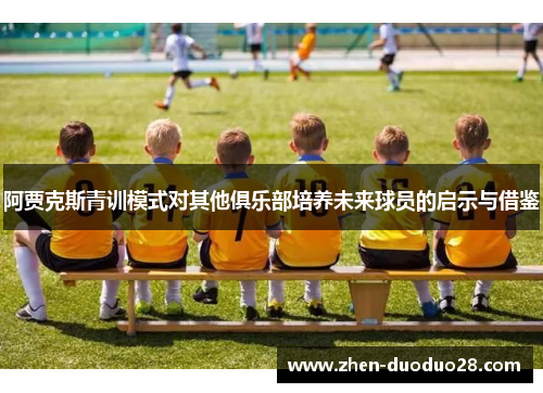 阿贾克斯青训模式对其他俱乐部培养未来球员的启示与借鉴